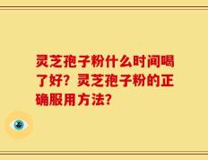 灵芝孢子粉什么时间喝了好？灵芝孢子粉的正确服用方法？