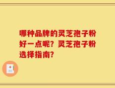 哪种品牌的灵芝孢子粉好一点呢？灵芝孢子粉选择指南？