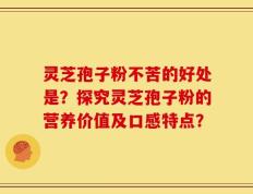 灵芝孢子粉不苦的好处是？探究灵芝孢子粉的营养价值及口感特点？