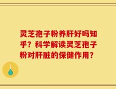 灵芝孢子粉养肝好吗知乎？科学解读灵芝孢子粉对肝脏的保健作用？