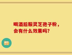 喝酒后服灵芝孢子粉，会有什么效果吗？