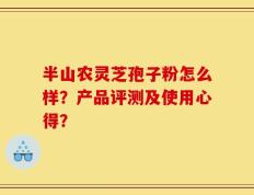 半山农灵芝孢子粉怎么样？产品评测及使用心得？