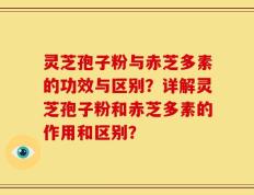 灵芝孢子粉与赤芝多素的功效与区别？详解灵芝孢子粉和赤芝多素的作用和区别？