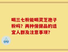 喝三七粉能喝灵芝孢子粉吗？两种保健品的适宜人群及注意事项？