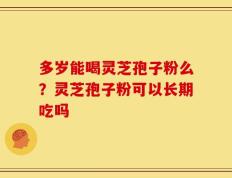 多岁能喝灵芝孢子粉么？灵芝孢子粉可以长期吃吗