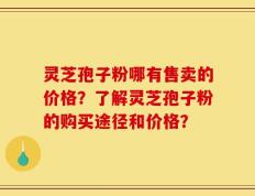灵芝孢子粉哪有售卖的价格？了解灵芝孢子粉的购买途径和价格？