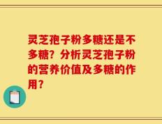 灵芝孢子粉多糖还是不多糖？分析灵芝孢子粉的营养价值及多糖的作用？