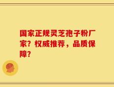 国家正规灵芝孢子粉厂家？权威推荐，品质保障？