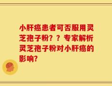 小肝癌患者可否服用灵芝孢子粉？？专家解析灵芝孢子粉对小肝癌的影响？