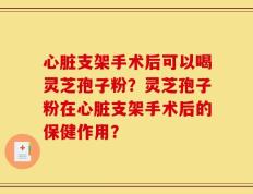 心脏支架手术后可以喝灵芝孢子粉？灵芝孢子粉在心脏支架手术后的保健作用？