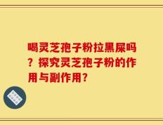 喝灵芝孢子粉拉黑屎吗？探究灵芝孢子粉的作用与副作用？