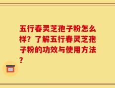 五行春灵芝孢子粉怎么样？了解五行春灵芝孢子粉的功效与使用方法？