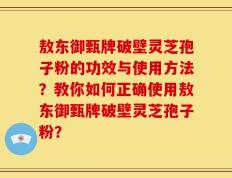 敖东御甄牌破壁灵芝孢子粉的功效与使用方法？教你如何正确使用敖东御甄牌破壁灵芝孢子粉？