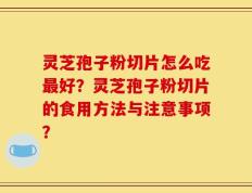 灵芝孢子粉切片怎么吃最好？灵芝孢子粉切片的食用方法与注意事项？
