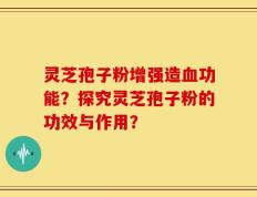 灵芝孢子粉增强造血功能？探究灵芝孢子粉的功效与作用？