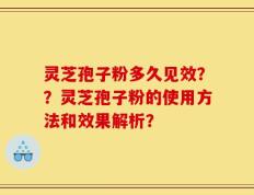 灵芝孢子粉多久见效？？灵芝孢子粉的使用方法和效果解析？