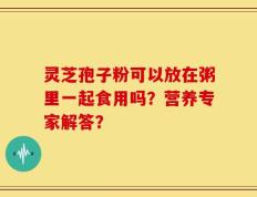 灵芝孢子粉可以放在粥里一起食用吗？营养专家解答？
