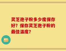 灵芝孢子粉多少度保存好？保存灵芝孢子粉的最佳温度？