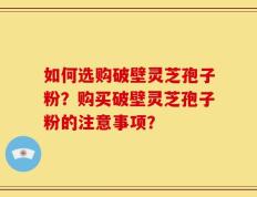 如何选购破壁灵芝孢子粉？购买破壁灵芝孢子粉的注意事项？