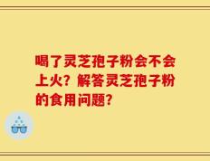 喝了灵芝孢子粉会不会上火？解答灵芝孢子粉的食用问题？