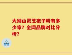 大别山灵芝孢子粉有多少家？全网品牌对比分析？