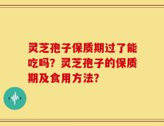 灵芝孢子保质期过了能吃吗？灵芝孢子的保质期及食用方法？