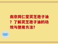 南京同仁堂灵芝孢子油？了解灵芝孢子油的功效与使用方法？