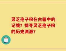 灵芝孢子粉在古籍中的记载？探寻灵芝孢子粉的历史渊源？