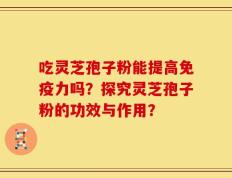 吃灵芝孢子粉能提高免疫力吗？探究灵芝孢子粉的功效与作用？