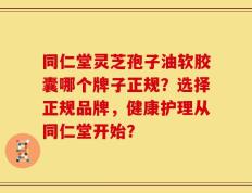 同仁堂灵芝孢子油软胶囊哪个牌子正规？选择正规品牌，健康护理从同仁堂开始？