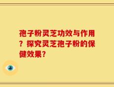 孢子粉灵芝功效与作用？探究灵芝孢子粉的保健效果？