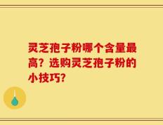灵芝孢子粉哪个含量最高？选购灵芝孢子粉的小技巧？
