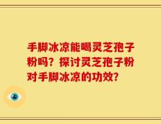 手脚冰凉能喝灵芝孢子粉吗？探讨灵芝孢子粉对手脚冰凉的功效？