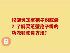 权健灵芝壁孢子粉胶囊？了解灵芝壁孢子粉的功效和使用方法？