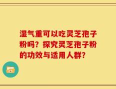 湿气重可以吃灵芝孢子粉吗？探究灵芝孢子粉的功效与适用人群？