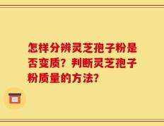怎样分辨灵芝孢子粉是否变质？判断灵芝孢子粉质量的方法？