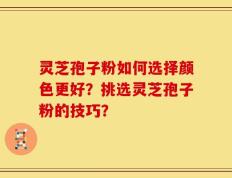 灵芝孢子粉如何选择颜色更好？挑选灵芝孢子粉的技巧？