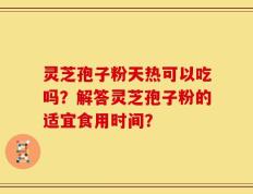 灵芝孢子粉天热可以吃吗？解答灵芝孢子粉的适宜食用时间？