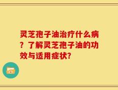 灵芝孢子油治疗什么病？了解灵芝孢子油的功效与适用症状？