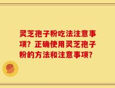 灵芝孢子粉吃法注意事项？正确使用灵芝孢子粉的方法和注意事项？