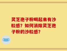灵芝孢子粉喝起来有沙粒感？如何消除灵芝孢子粉的沙粒感？