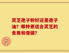 灵芝孢子粉好还是孢子油？哪种更适合灵芝的食用和保健？