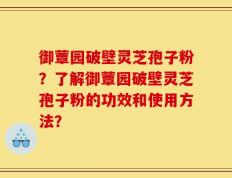 御蕈园破壁灵芝孢子粉？了解御蕈园破壁灵芝孢子粉的功效和使用方法？