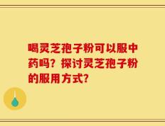 喝灵芝孢子粉可以服中药吗？探讨灵芝孢子粉的服用方式？