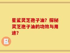 星鲨灵芝孢子油？探秘灵芝孢子油的功效与用途？