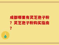 成都哪里有灵芝孢子粉？灵芝孢子粉购买指南？
