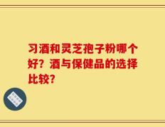 习酒和灵芝孢子粉哪个好？酒与保健品的选择比较？