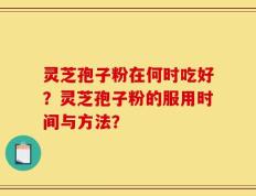 灵芝孢子粉在何时吃好？灵芝孢子粉的服用时间与方法？