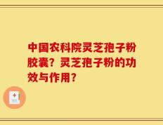 中国农科院灵芝孢子粉胶囊？灵芝孢子粉的功效与作用？