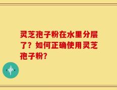 灵芝孢子粉在水里分层了？如何正确使用灵芝孢子粉？
